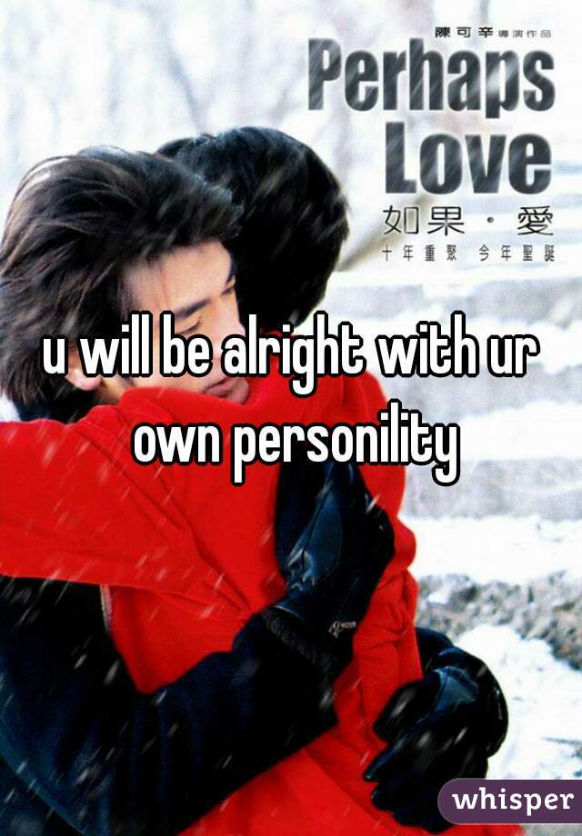 u will be alright with ur own personility