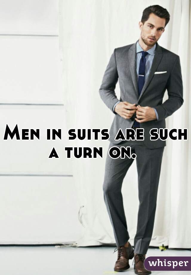 Men in suits are such a turn on.  