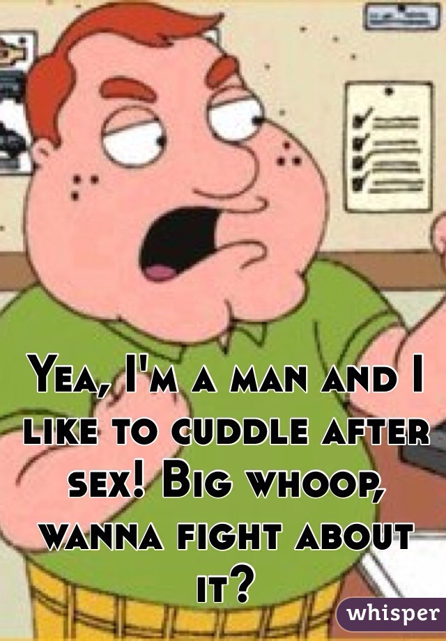 Yea, I'm a man and I like to cuddle after sex! Big whoop, wanna fight about it? 