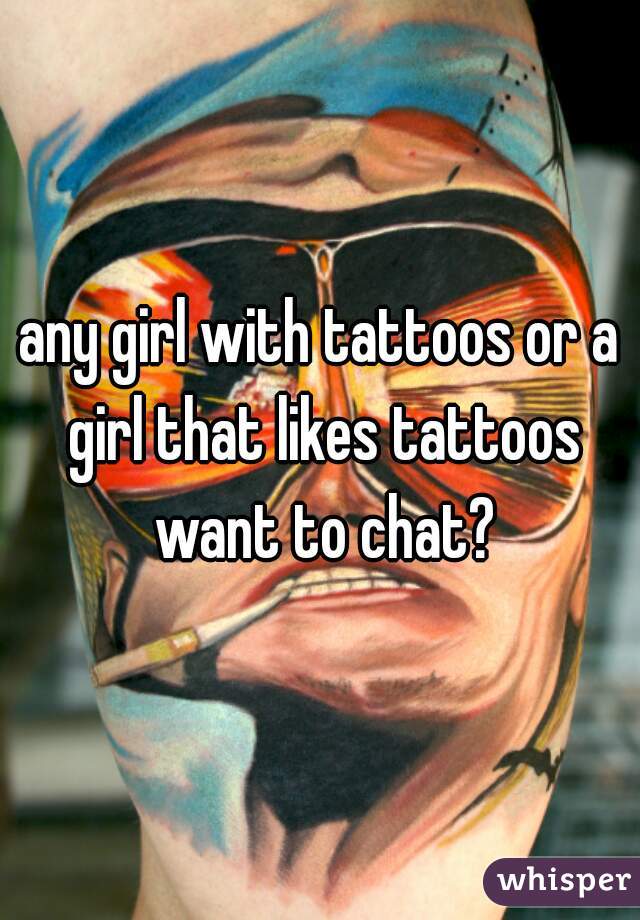 any girl with tattoos or a girl that likes tattoos want to chat?
