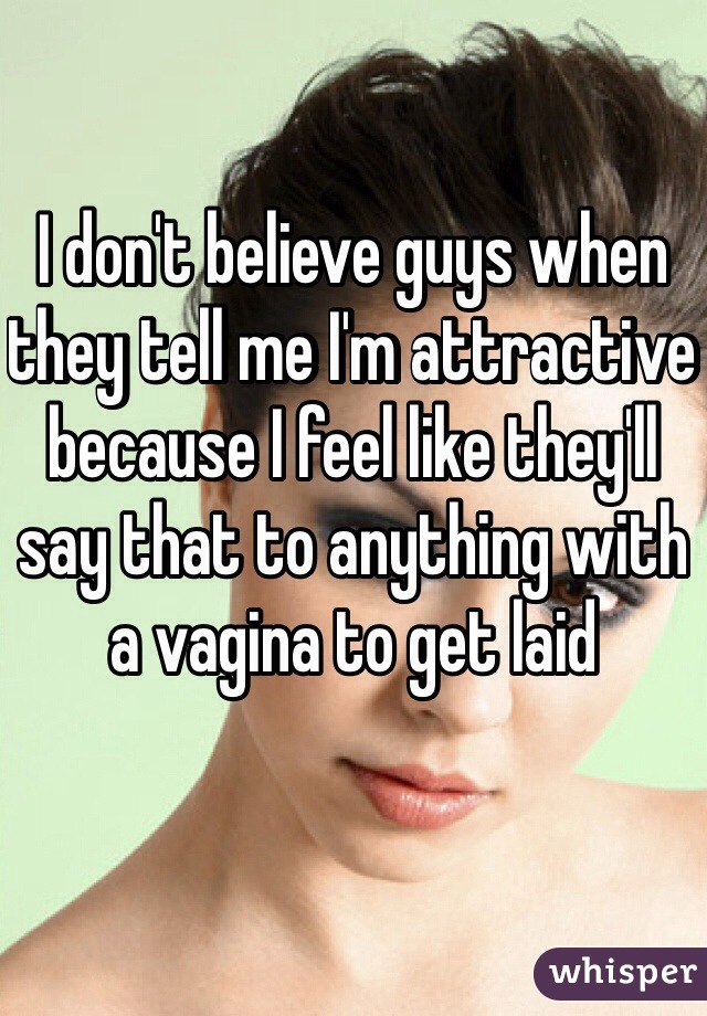 I don't believe guys when they tell me I'm attractive because I feel like they'll say that to anything with a vagina to get laid