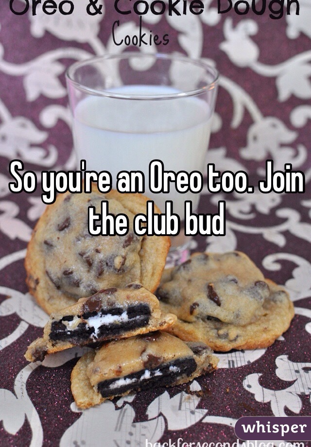 So you're an Oreo too. Join the club bud