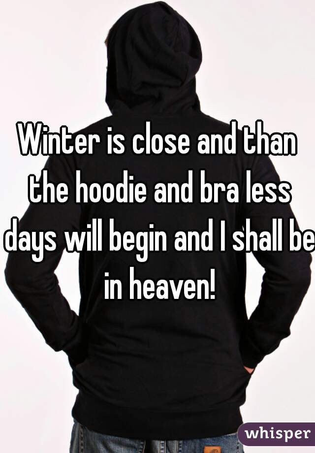 Winter is close and than the hoodie and bra less days will begin and I shall be in heaven!