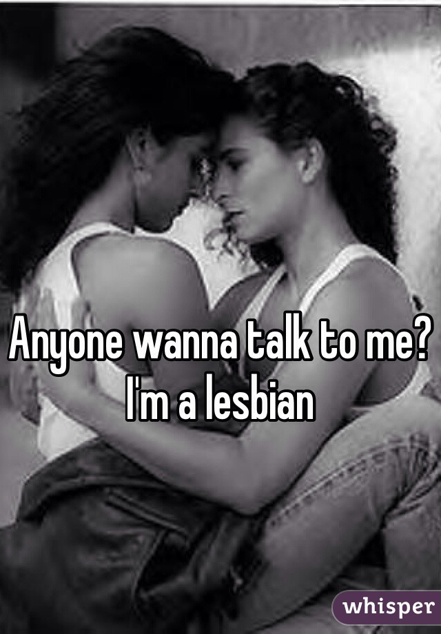 Anyone wanna talk to me? I'm a lesbian 