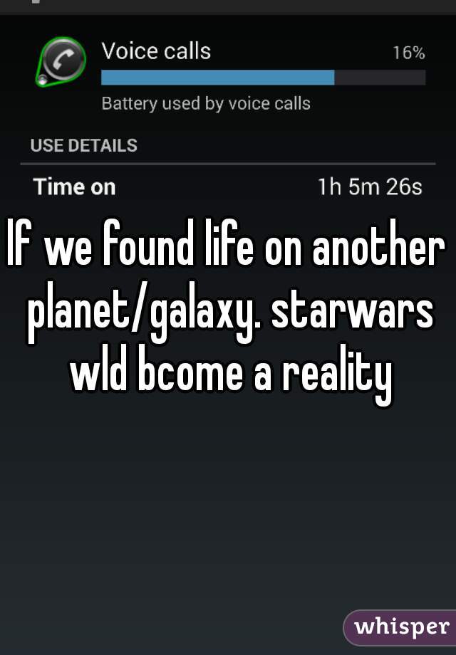 lf we found life on another planet/galaxy. starwars wld bcome a reality