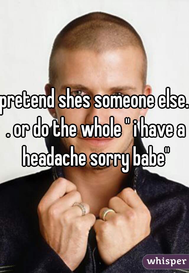 pretend shes someone else. . or do the whole " i have a headache sorry babe"