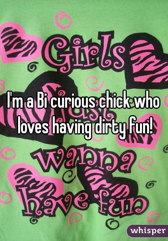 I'm a Bi curious chick who loves having dirty fun!