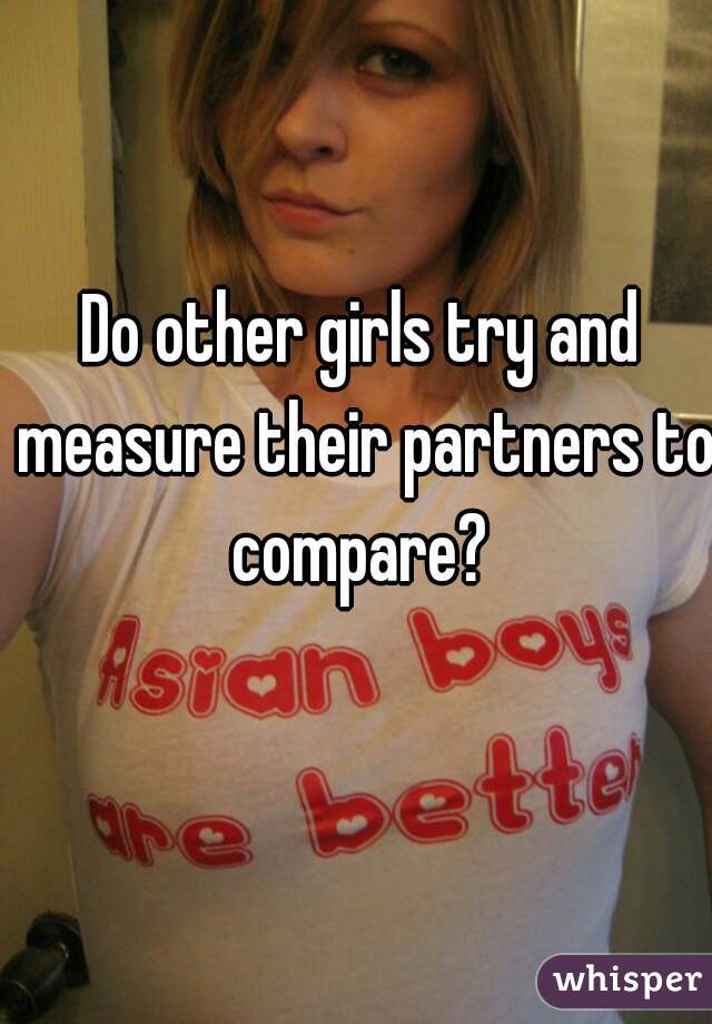 Do other girls try and measure their partners to compare? 