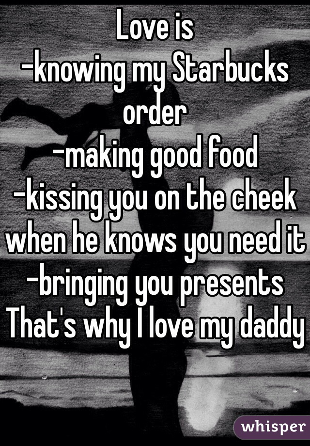 Love is
-knowing my Starbucks order
-making good food 
-kissing you on the cheek when he knows you need it
-bringing you presents
That's why I love my daddy
