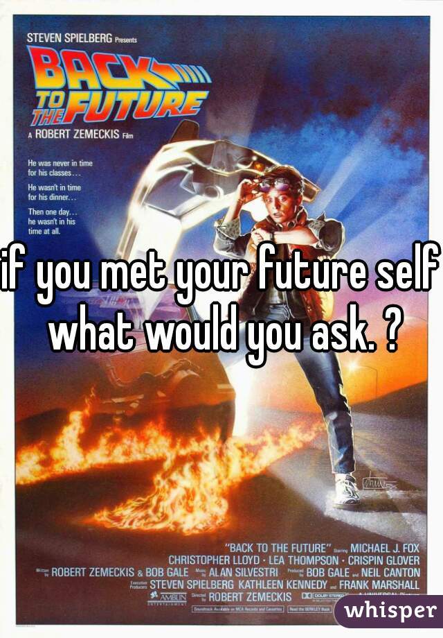 if you met your future self what would you ask. ?