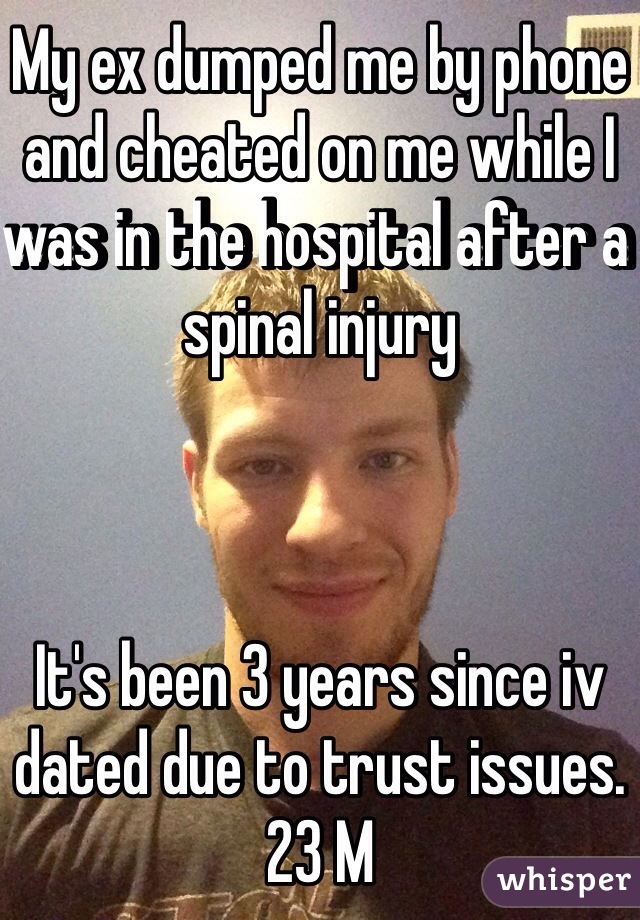 My ex dumped me by phone and cheated on me while I was in the hospital after a spinal injury



It's been 3 years since iv dated due to trust issues. 
23 M