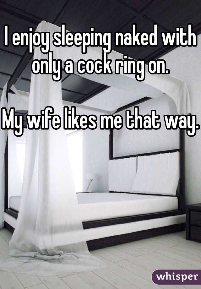 I enjoy sleeping naked with only a cock ring on. 

My wife likes me that way.