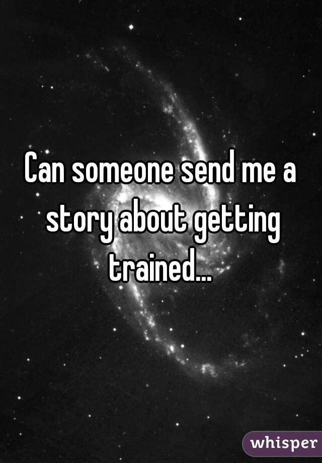 Can someone send me a story about getting trained... 