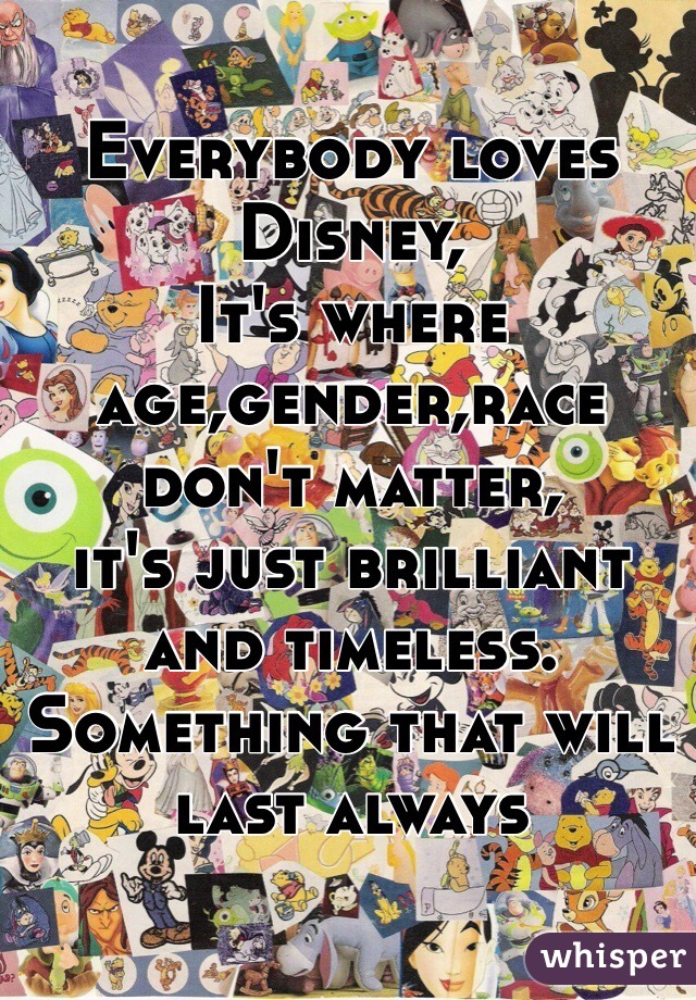 Everybody loves Disney,
It's where age,gender,race don't matter,
it's just brilliant and timeless.
Something that will last always 