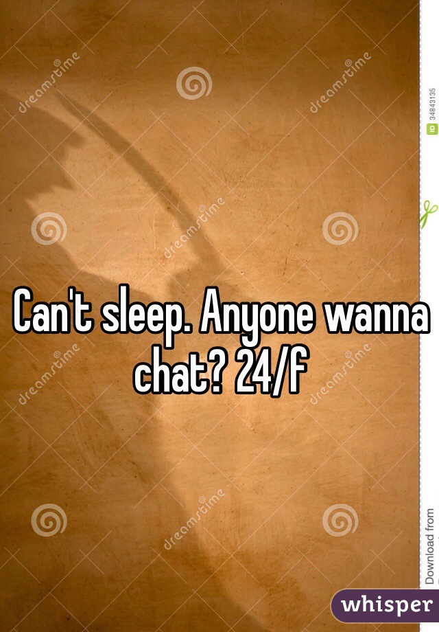 Can't sleep. Anyone wanna chat? 24/f