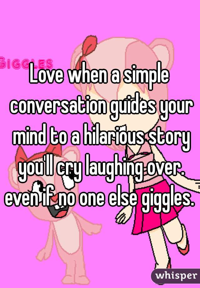 Love when a simple conversation guides your mind to a hilarious story you'll cry laughing over. even if no one else giggles. 