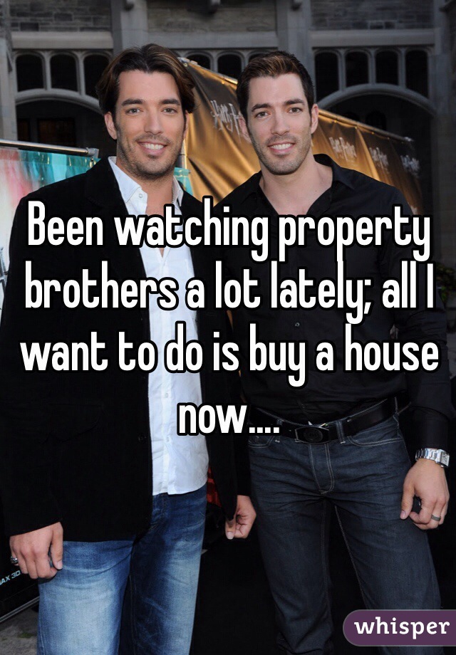 Been watching property brothers a lot lately; all I want to do is buy a house now....