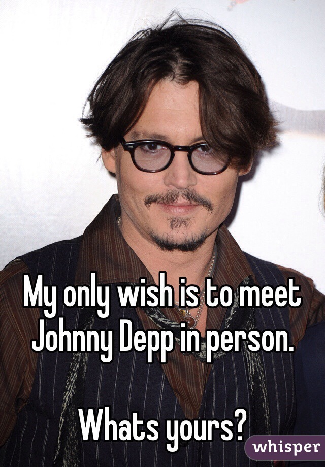 My only wish is to meet Johnny Depp in person. 

Whats yours?