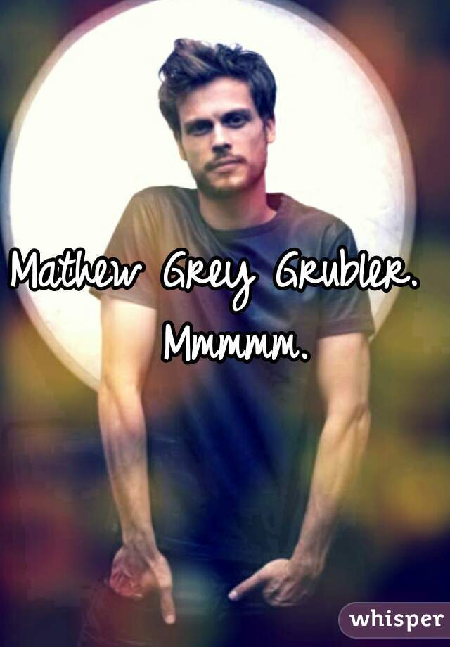 Mathew Grey Grubler. 
 Mmmmm.
