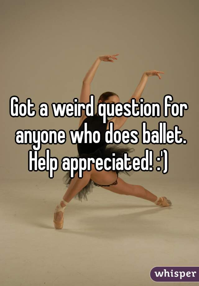Got a weird question for anyone who does ballet. Help appreciated! :') 
