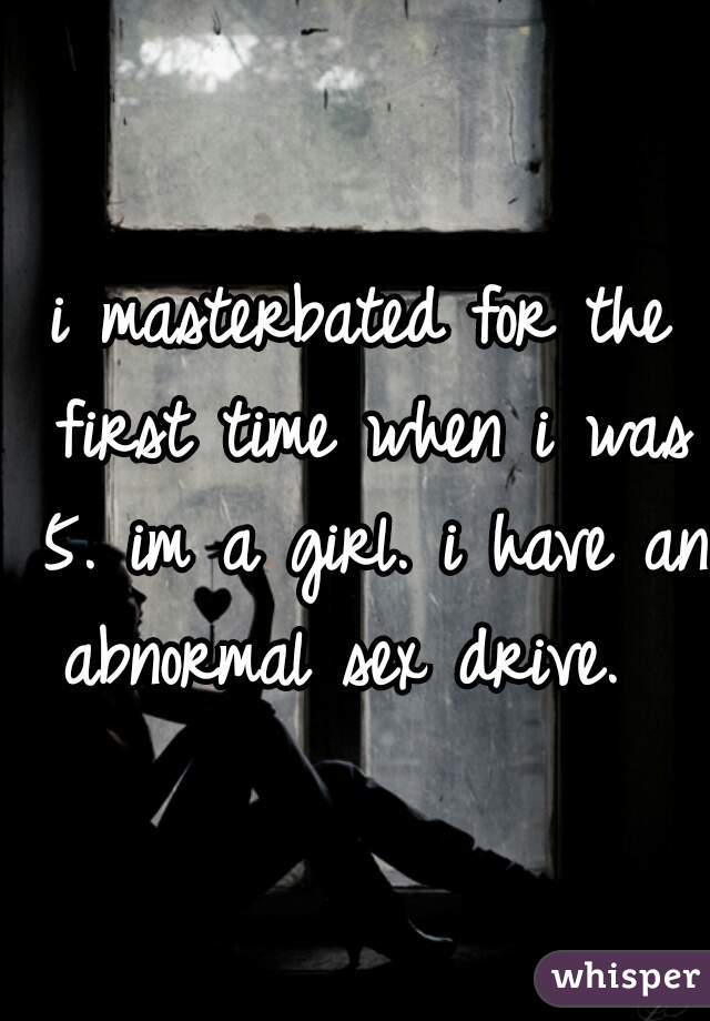 i masterbated for the first time when i was 5. im a girl. i have an abnormal sex drive.  