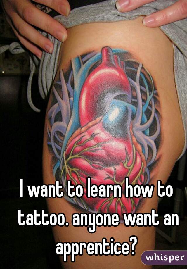 I want to learn how to tattoo. anyone want an apprentice? 
