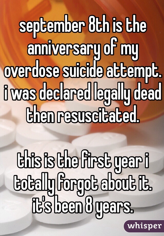 september 8th is the anniversary of my overdose suicide attempt. i was declared legally dead then resuscitated.

this is the first year i totally forgot about it.
it's been 8 years.