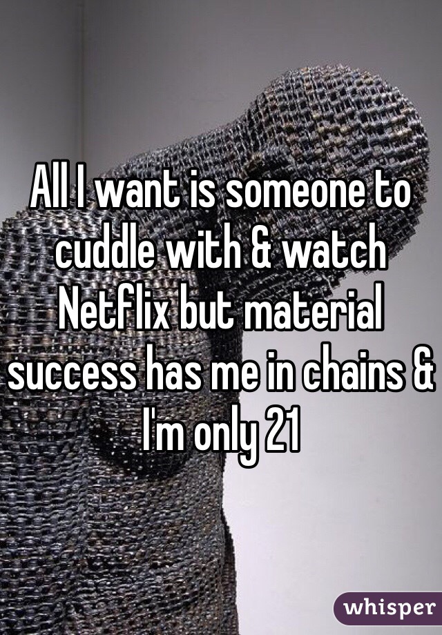 All I want is someone to cuddle with & watch Netflix but material success has me in chains & I'm only 21