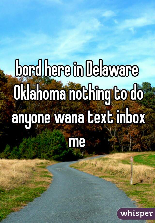 bord here in Delaware Oklahoma nothing to do anyone wana text inbox me 