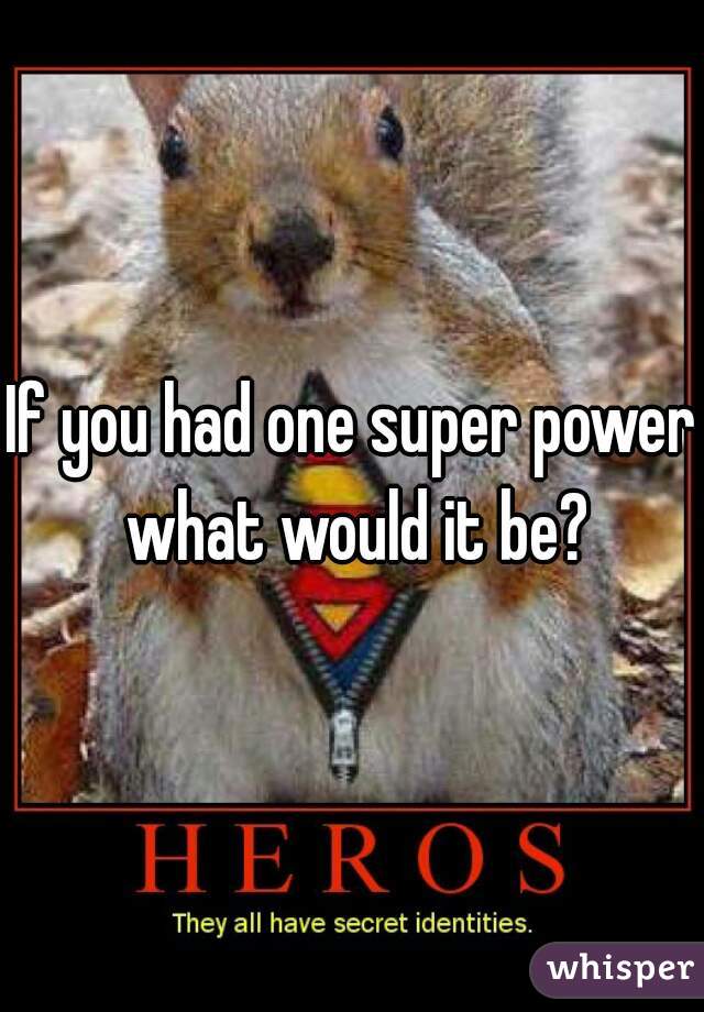If you had one super power what would it be?
