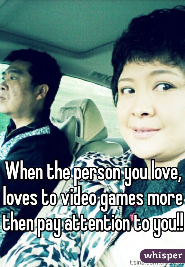 When the person you love, loves to video games more then pay attention to you!!