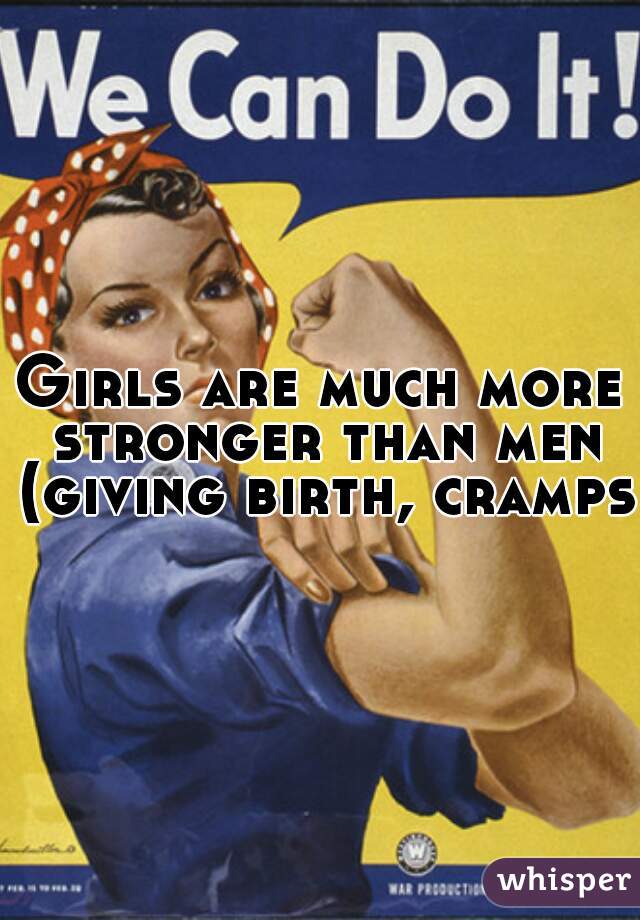 Girls are much more stronger than men (giving birth, cramps)