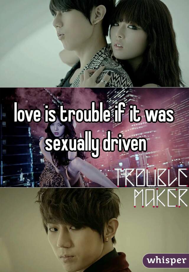 love is trouble if it was sexually driven
