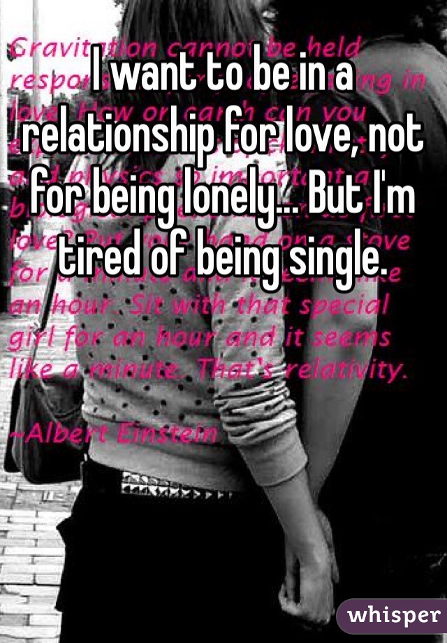 I want to be in a relationship for love, not for being lonely... But I'm tired of being single.