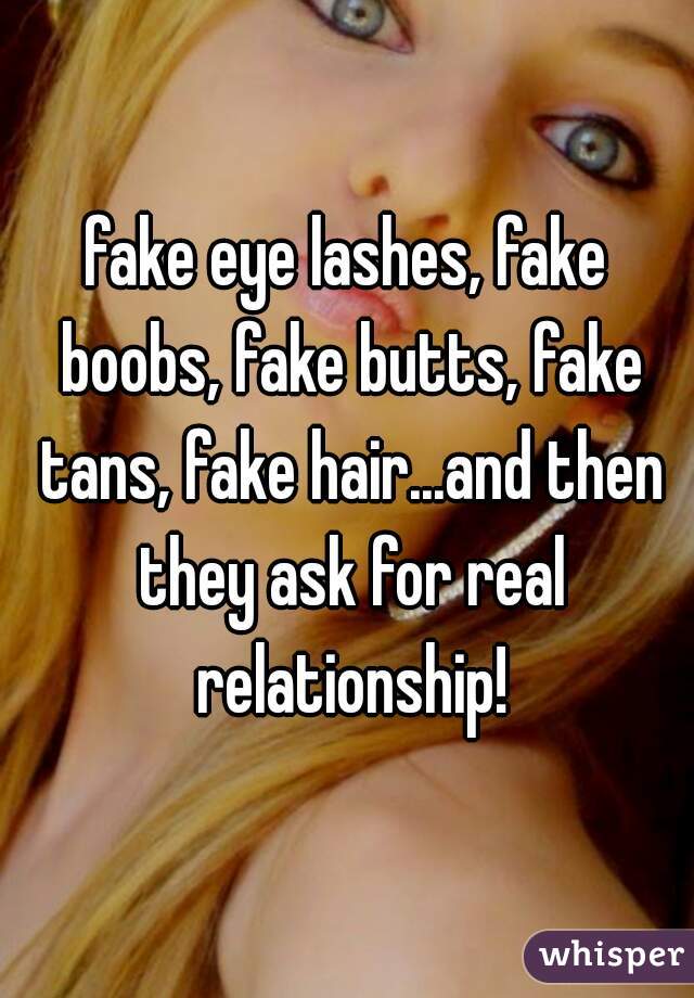 fake eye lashes, fake boobs, fake butts, fake tans, fake hair...and then they ask for real relationship!