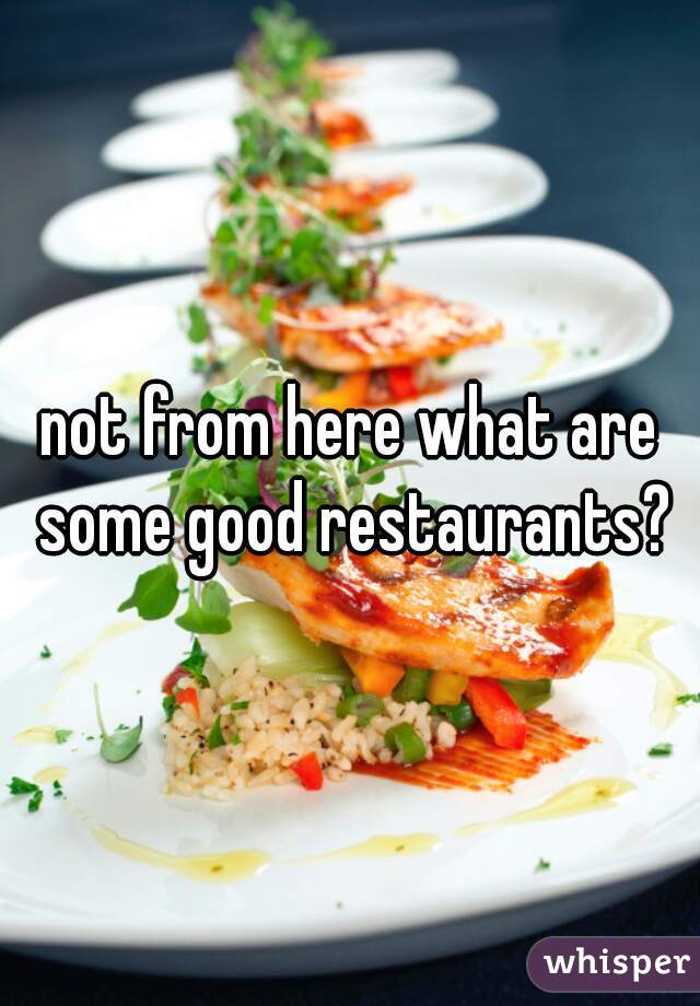 not from here what are some good restaurants?