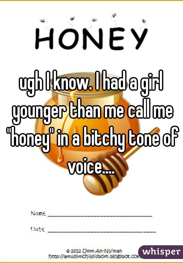 ugh I know. I had a girl younger than me call me "honey" in a bitchy tone of voice.... 