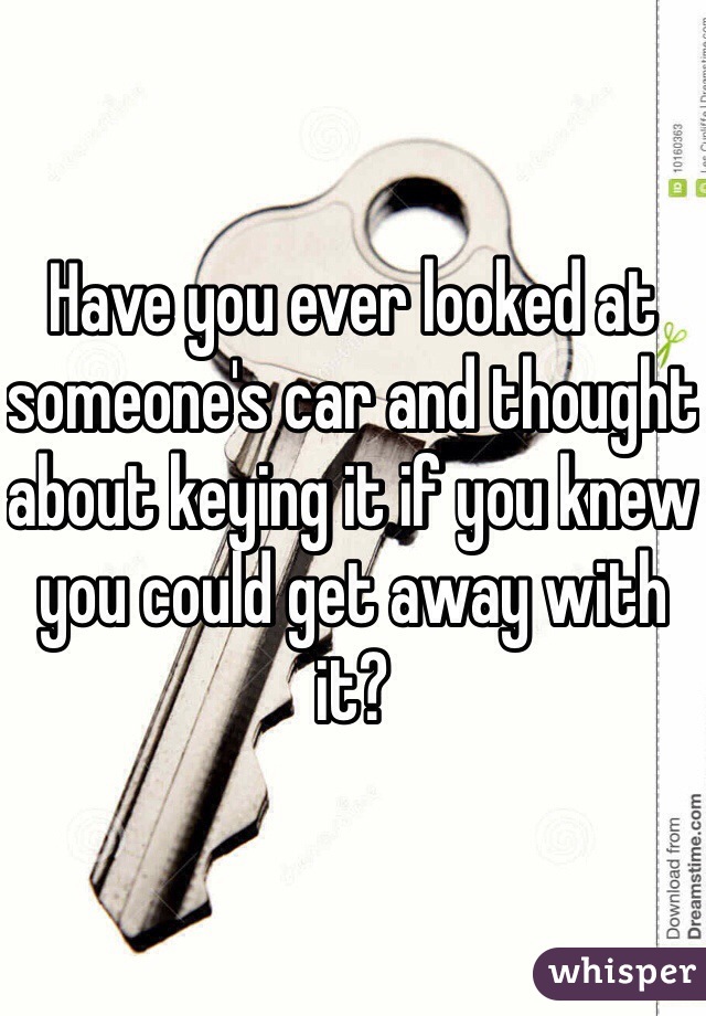 Have you ever looked at someone's car and thought about keying it if you knew you could get away with it?