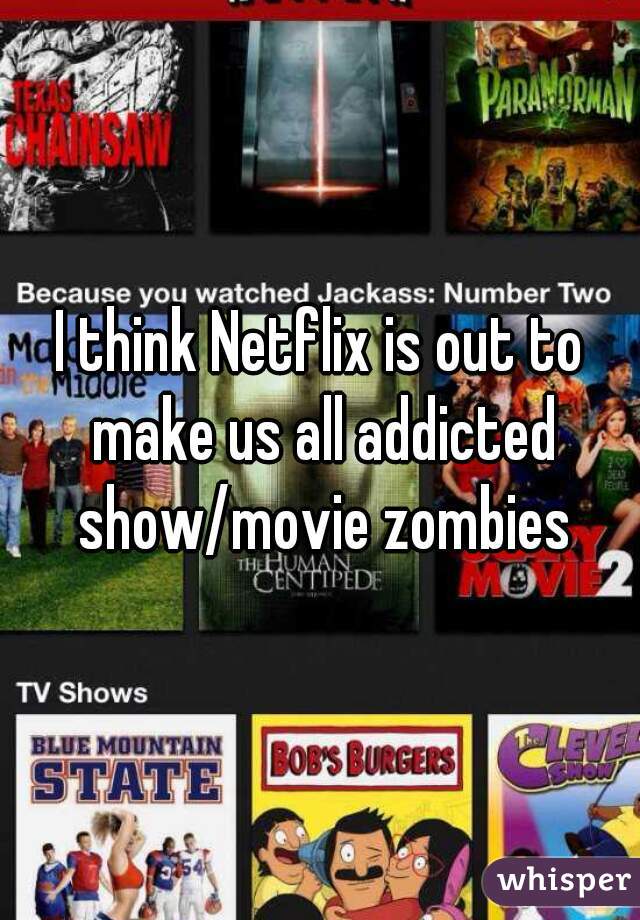 I think Netflix is out to make us all addicted show/movie zombies
