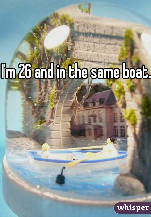 I'm 26 and in the same boat. 