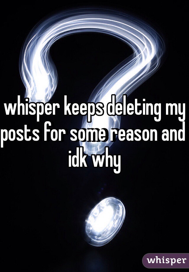 whisper keeps deleting my posts for some reason and idk why