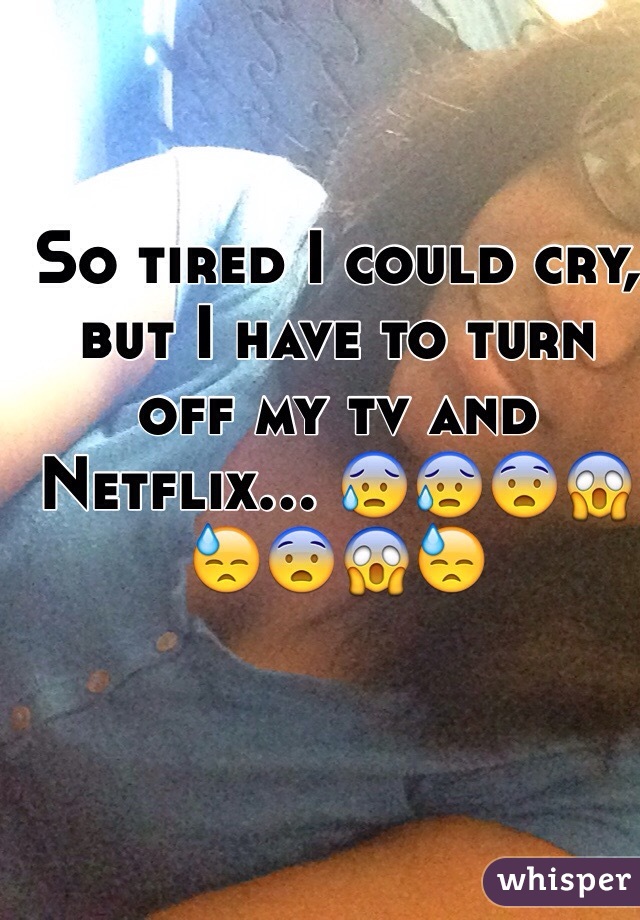 So tired I could cry, but I have to turn off my tv and Netflix... 😰😰😨😱😓😨😱😓