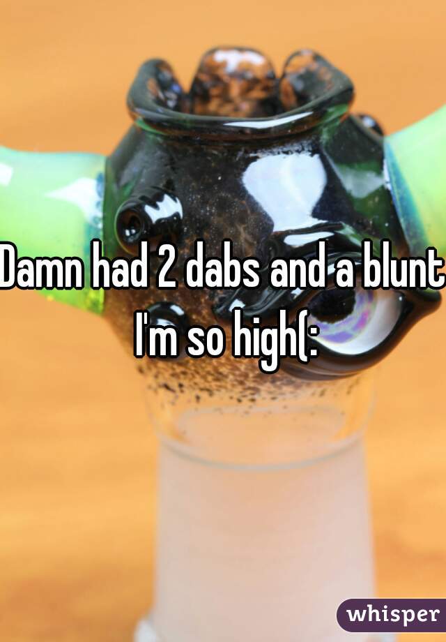 Damn had 2 dabs and a blunt I'm so high(: