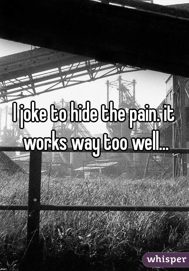 I joke to hide the pain. it works way too well...