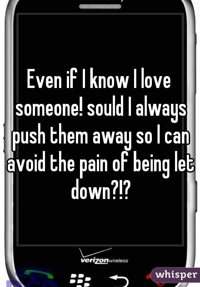 Even if I know I love someone! sould I always push them away so I can avoid the pain of being let down?!?