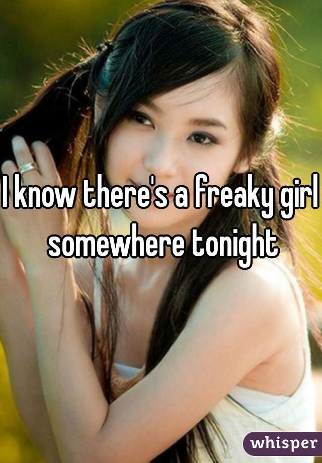 I know there's a freaky girl somewhere tonight