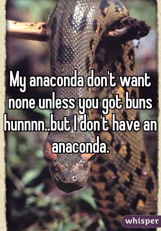 My anaconda don't want none unless you got buns hunnnn..but I don't have an anaconda. 