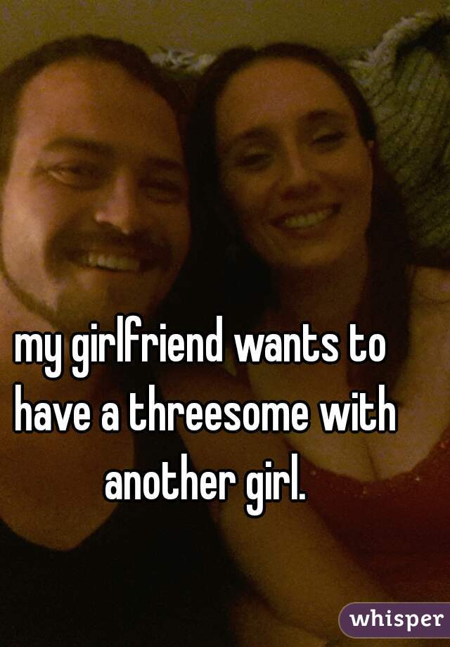 my girlfriend wants to have a threesome with another girl.