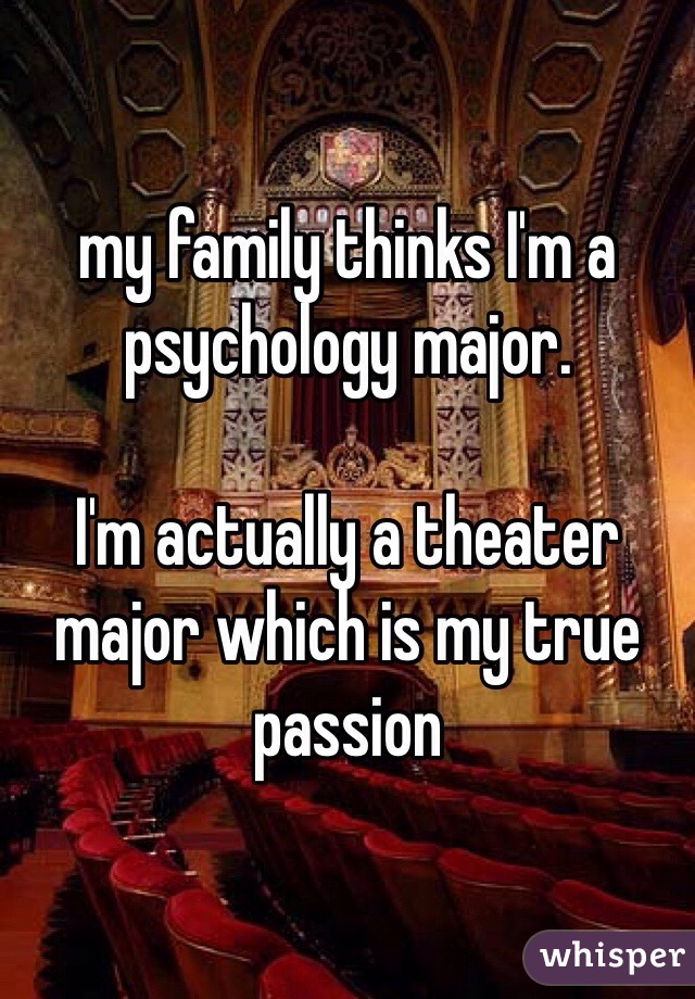 my family thinks I'm a psychology major. 

I'm actually a theater major which is my true passion