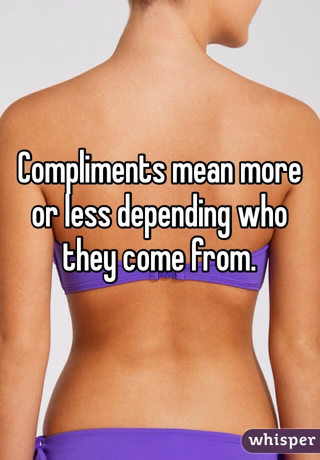 Compliments mean more or less depending who they come from.